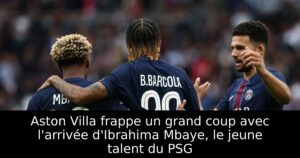 Aston Villa frappe un grand coup avec l&rsquo;arrivée d&rsquo;Ibrahima Mbaye, le jeune talent du PSG