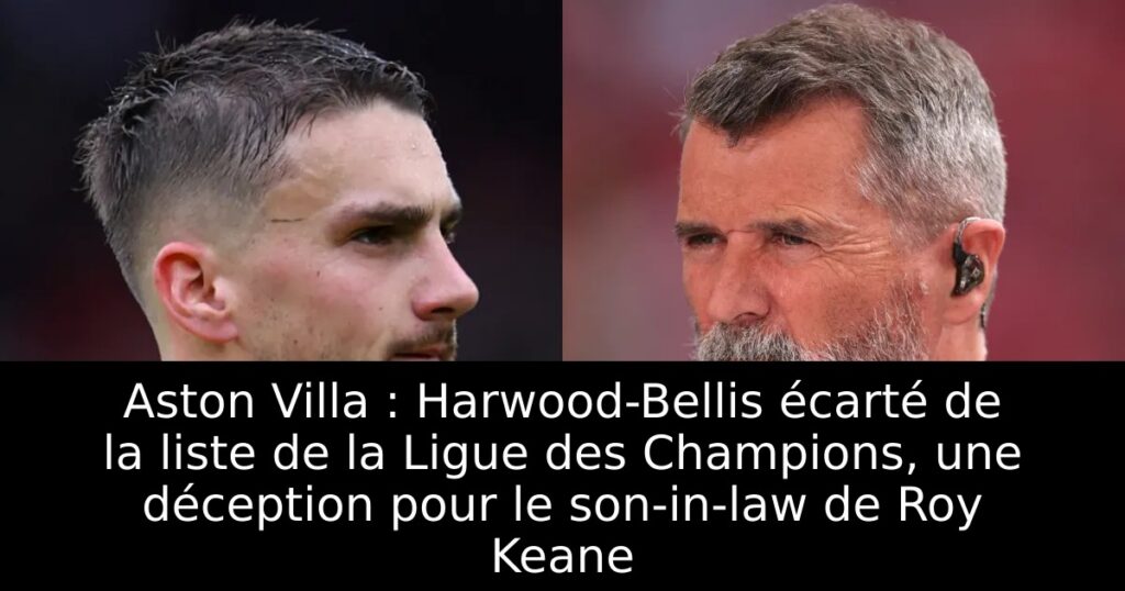 Aston Villa : Harwood-Bellis écarté de la liste de la Ligue des Champions, une déception pour le son-in-law de Roy Keane
