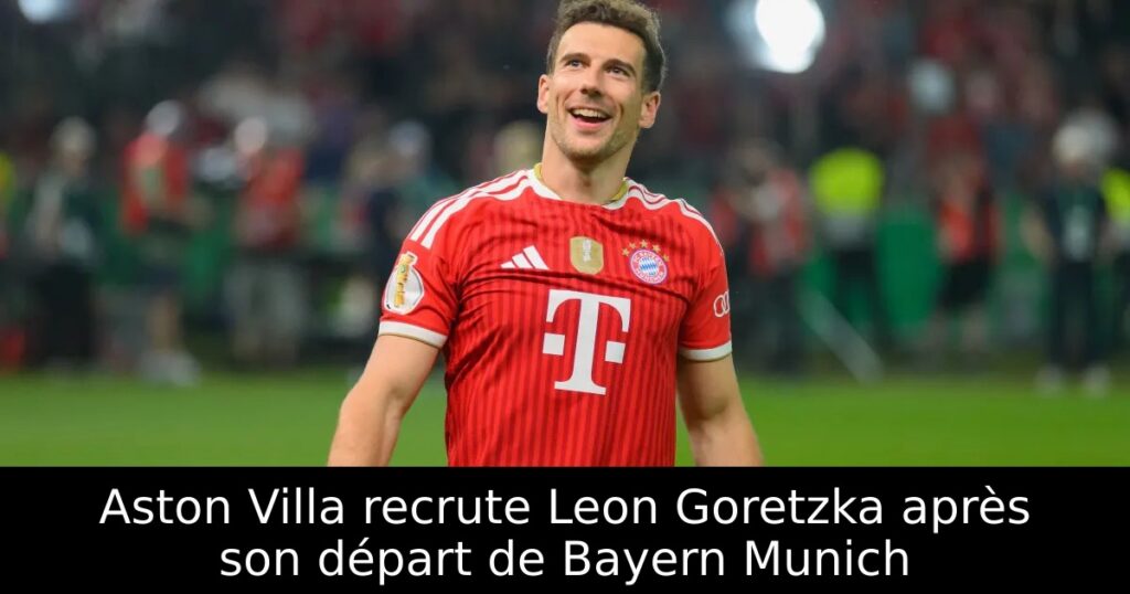 Aston Villa recrute Leon Goretzka après son départ de Bayern Munich