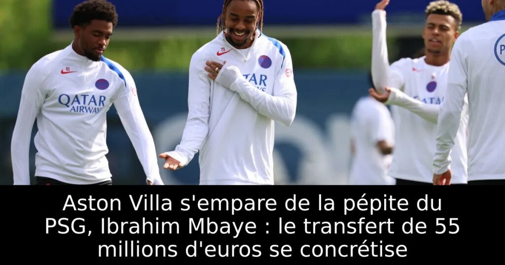 Aston Villa s’empare de la pépite du PSG, Ibrahim Mbaye : le transfert de 55 millions d&rsquo;euros se concrétise