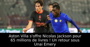 Aston Villa s&rsquo;offre Nicolas Jackson pour 65 millions de livres ! Un retour sous Unai Emery
