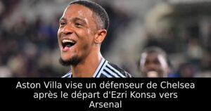 Aston Villa vise un défenseur de Chelsea après le départ d&rsquo;Ezri Konsa vers Arsenal