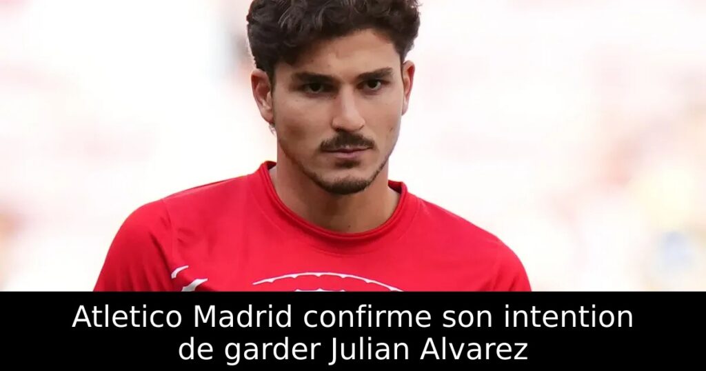 Atletico Madrid confirme son intention de garder Julian Alvarez