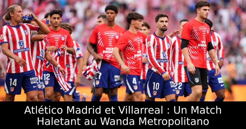 Atlético Madrid et Villarreal : Un Match Haletant au Wanda Metropolitano