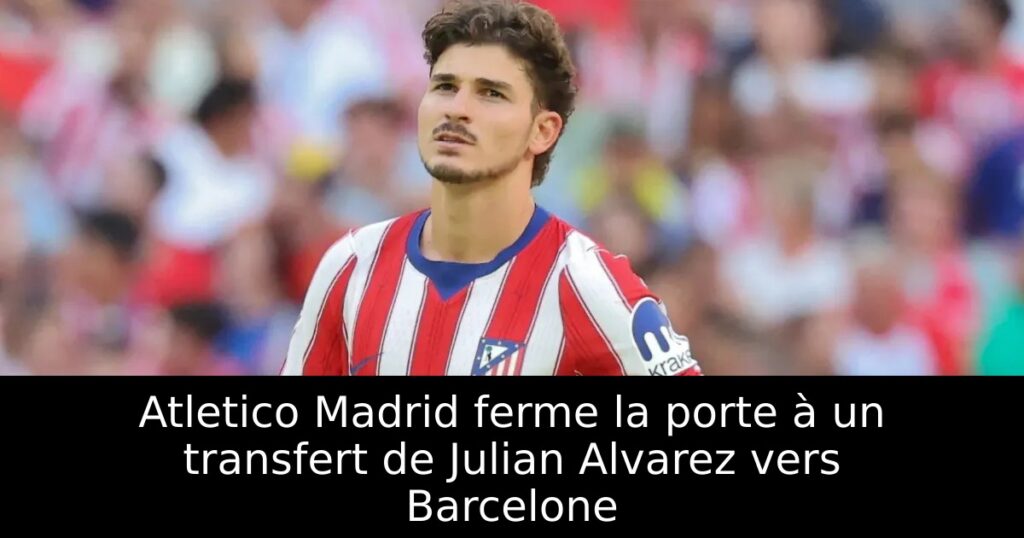 Atletico Madrid ferme la porte à un transfert de Julian Alvarez vers Barcelone