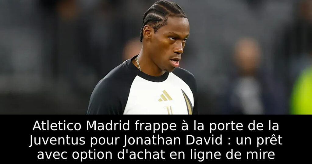 Atletico Madrid frappe à la porte de la Juventus pour Jonathan David : un prêt avec option d&rsquo;achat en ligne de mire