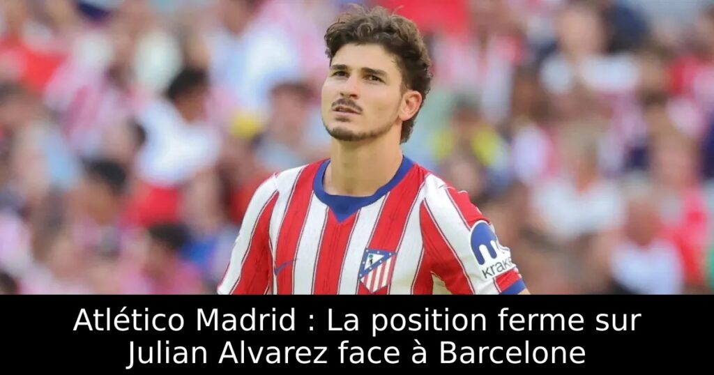 Atlético Madrid : La position ferme sur Julian Alvarez face à Barcelone