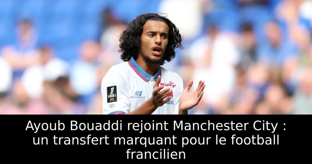 Ayoub Bouaddi rejoint Manchester City : un transfert marquant pour le football francilien