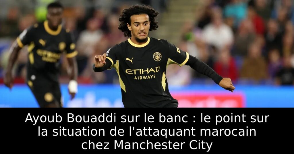 Ayoub Bouaddi sur le banc : le point sur la situation de l&rsquo;attaquant marocain chez Manchester City