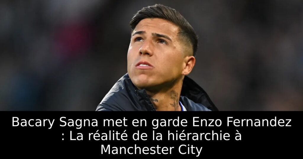 Bacary Sagna met en garde Enzo Fernandez : La réalité de la hiérarchie à Manchester City
