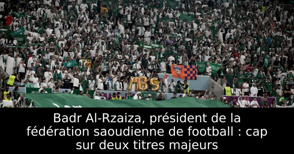 Badr Al-Rzaiza, président de la fédération saoudienne de football : cap sur deux titres majeurs