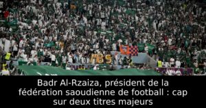 Badr Al-Rzaiza, président de la fédération saoudienne de football : cap sur deux titres majeurs