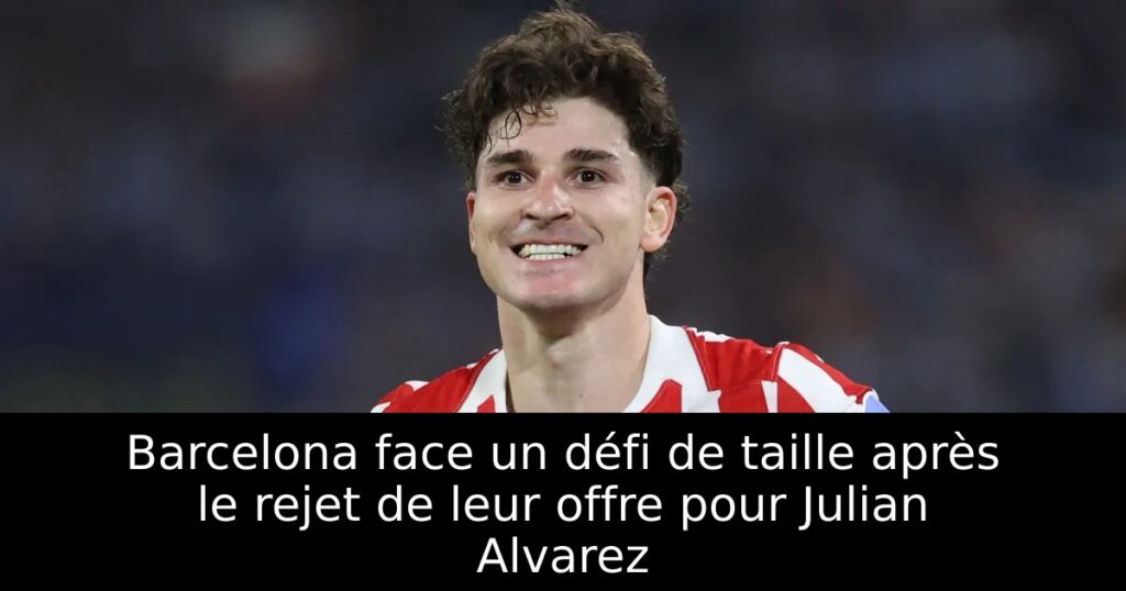 Barcelona face un défi de taille après le rejet de leur offre pour Julian Alvarez