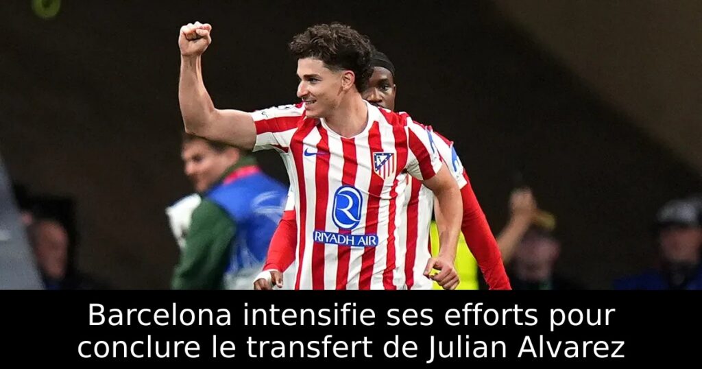 Barcelona intensifie ses efforts pour conclure le transfert de Julian Alvarez