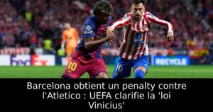 Barcelona obtient un penalty contre l&rsquo;Atletico : UEFA clarifie la &lsquo;loi Vinicius&rsquo;