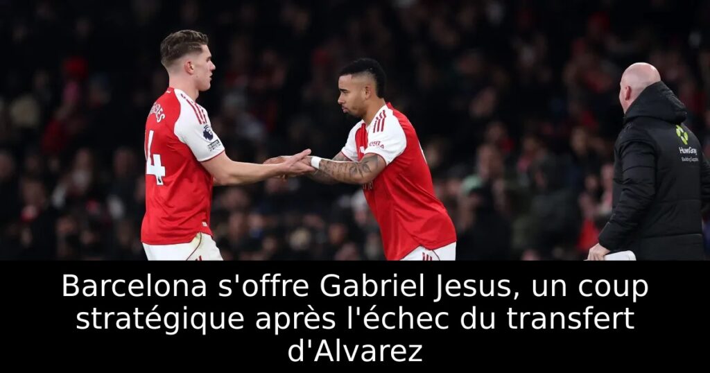 Barcelona s&rsquo;offre Gabriel Jesus, un coup stratégique après l&rsquo;échec du transfert d&rsquo;Alvarez