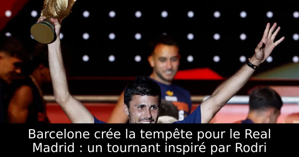 Barcelone crée la tempête pour le Real Madrid : un tournant inspiré par Rodri