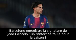 Barcelone enregistre la signature de Joao Cancelo : un renfort de taille pour la saison !