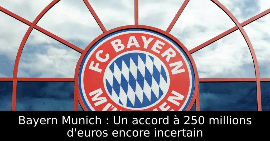 Bayern Munich : Un accord à 250 millions d&rsquo;euros encore incertain