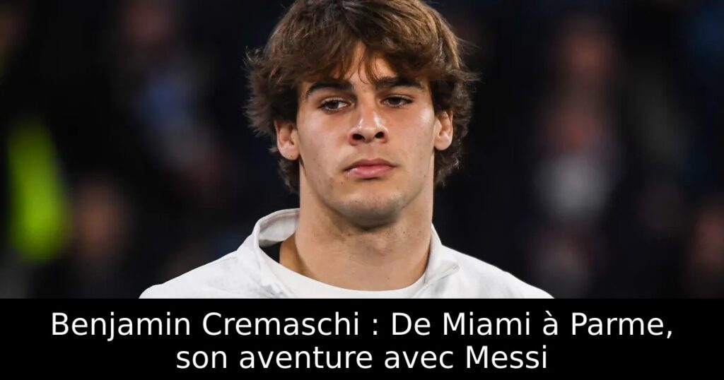 Benjamin Cremaschi : De Miami à Parme, son aventure avec Messi