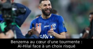 Benzema au cœur d&rsquo;une tourmente : Al-Hilal face à un choix risqué