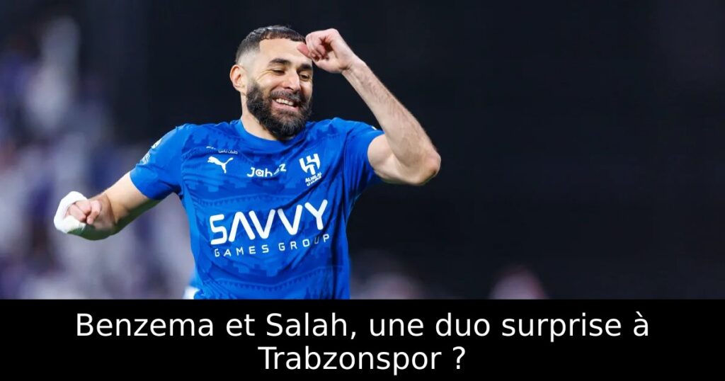 Benzema et Salah, une duo surprise à Trabzonspor ?