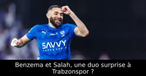 Benzema et Salah, une duo surprise à Trabzonspor ?