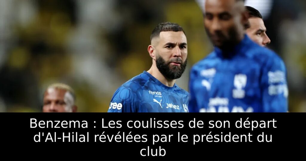 Benzema : Les coulisses de son départ d&rsquo;Al-Hilal révélées par le président du club