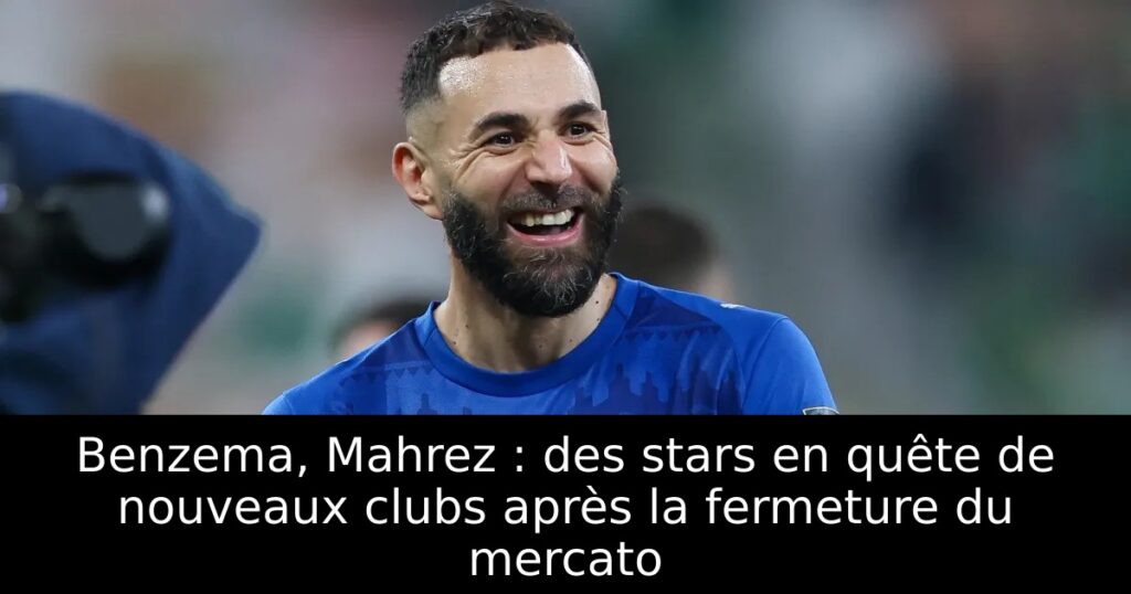 Benzema, Mahrez : des stars en quête de nouveaux clubs après la fermeture du mercato