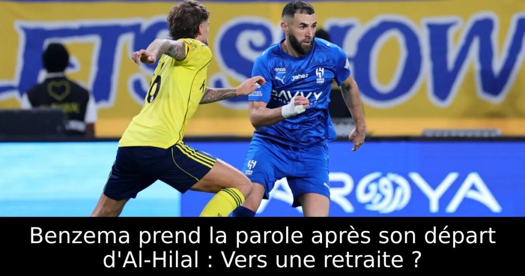 Benzema prend la parole après son départ d&rsquo;Al-Hilal : Vers une retraite ?