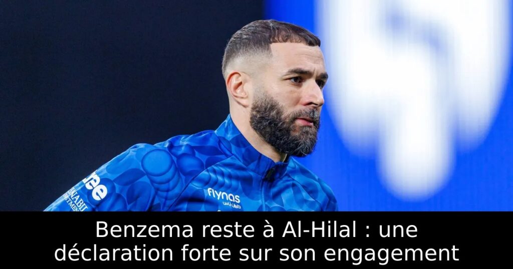 Benzema reste à Al-Hilal : une déclaration forte sur son engagement