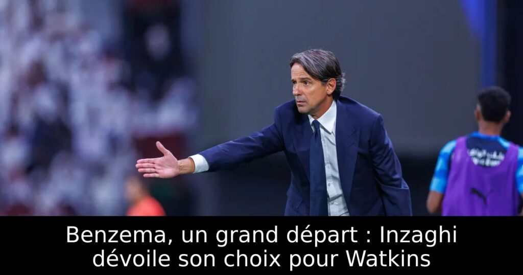 Benzema, un grand départ : Inzaghi dévoile son choix pour Watkins
