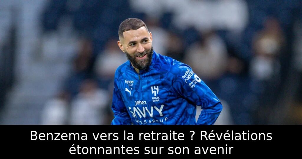 Benzema vers la retraite ? Révélations étonnantes sur son avenir