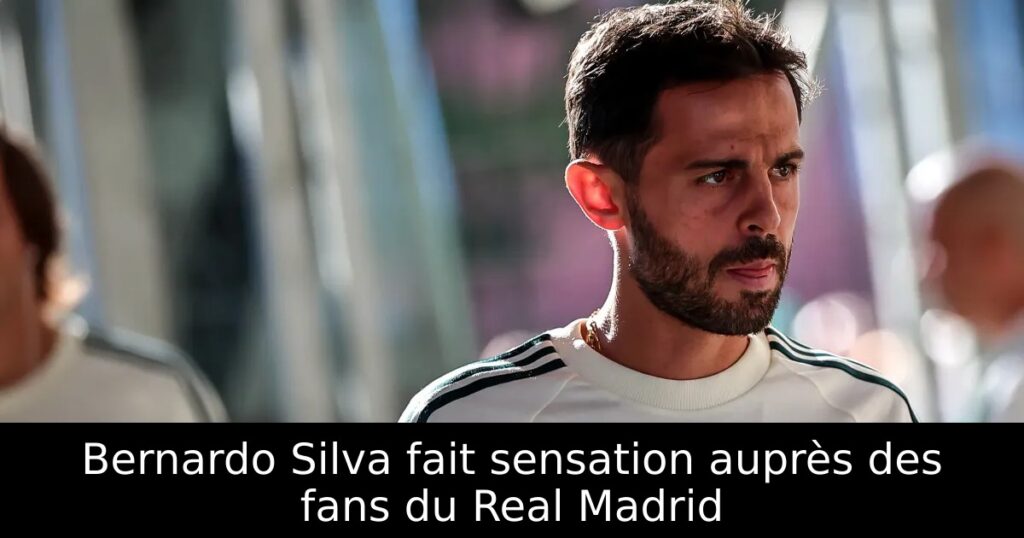Bernardo Silva fait sensation auprès des fans du Real Madrid