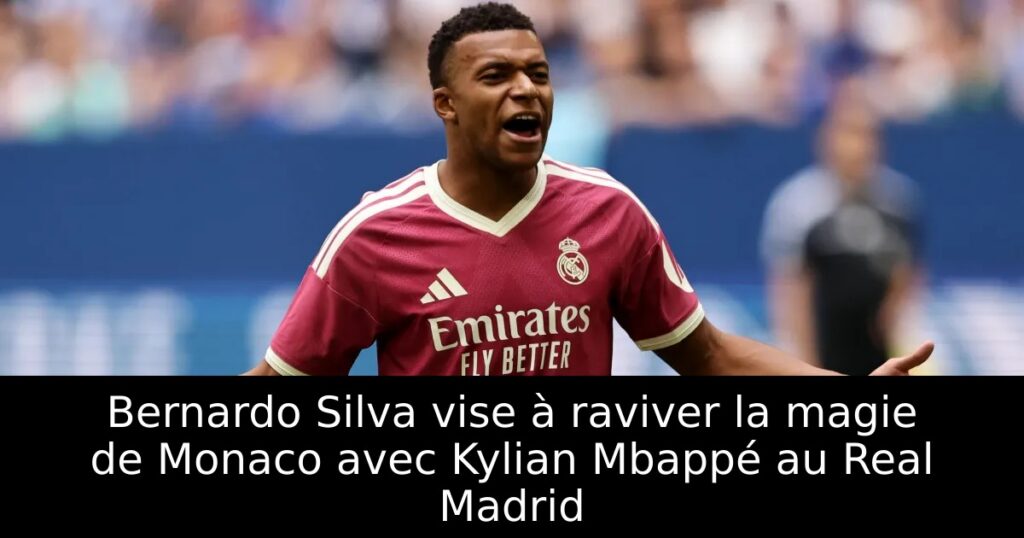 Bernardo Silva vise à raviver la magie de Monaco avec Kylian Mbappé au Real Madrid