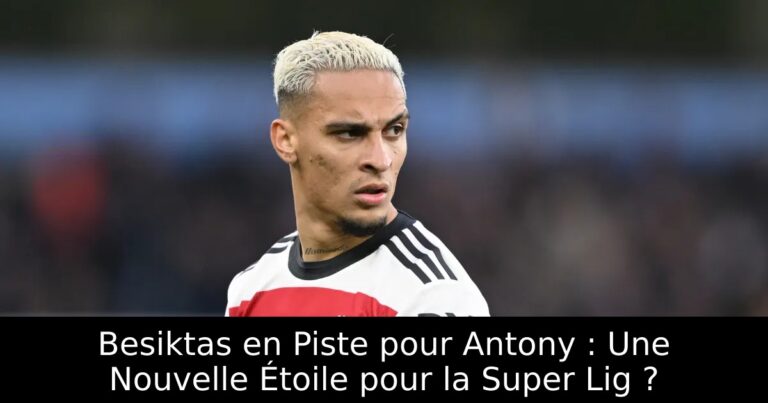 Besiktas en Piste pour Antony : Une Nouvelle Étoile pour la Super Lig ?