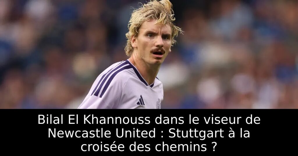 Bilal El Khannouss dans le viseur de Newcastle United : Stuttgart à la croisée des chemins ?