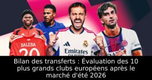 Bilan des transferts : Évaluation des 10 plus grands clubs européens après le marché d&rsquo;été 2026