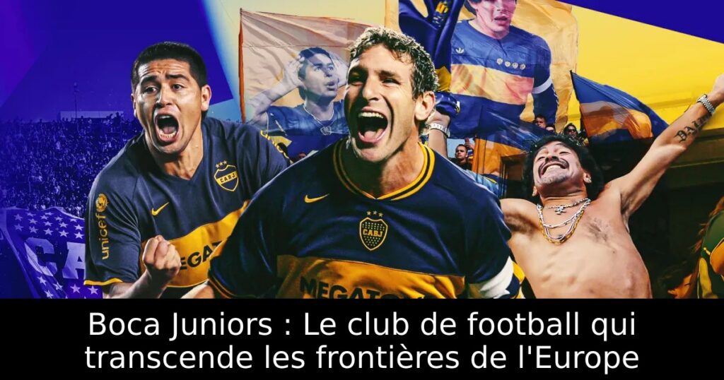 Boca Juniors : Le club de football qui transcende les frontières de l&rsquo;Europe
