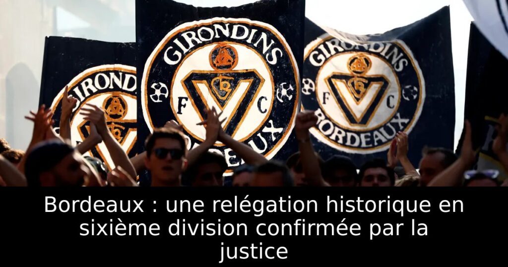 Bordeaux : une relégation historique en sixième division confirmée par la justice