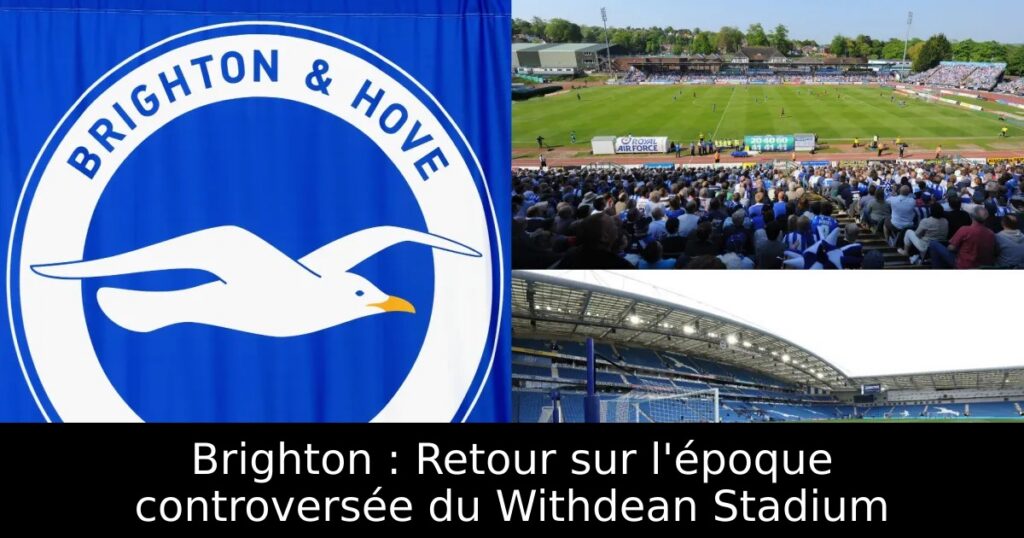 Brighton : Retour sur l&rsquo;époque controversée du Withdean Stadium