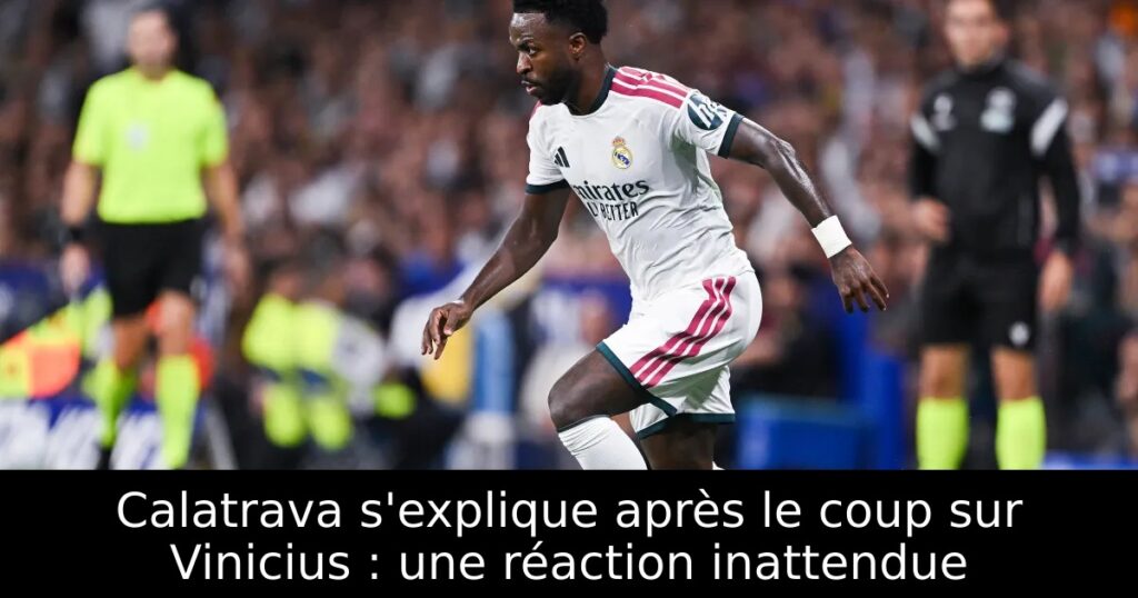 Calatrava s&rsquo;explique après le coup sur Vinicius : une réaction inattendue