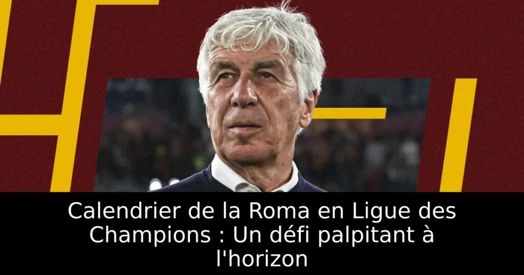 Calendrier de la Roma en Ligue des Champions : Un défi palpitant à l&rsquo;horizon