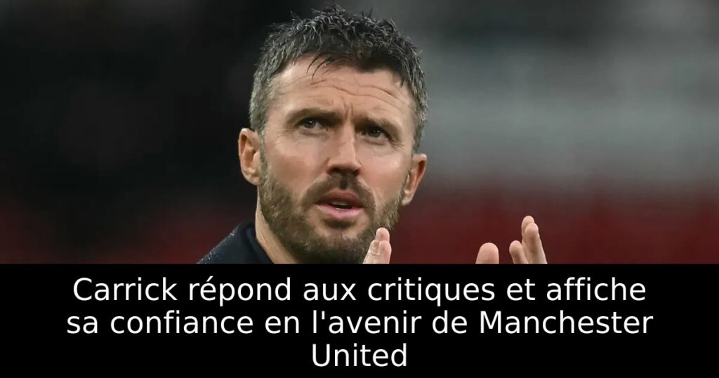 Carrick répond aux critiques et affiche sa confiance en l&rsquo;avenir de Manchester United