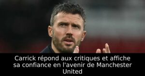 Carrick répond aux critiques et affiche sa confiance en l&rsquo;avenir de Manchester United