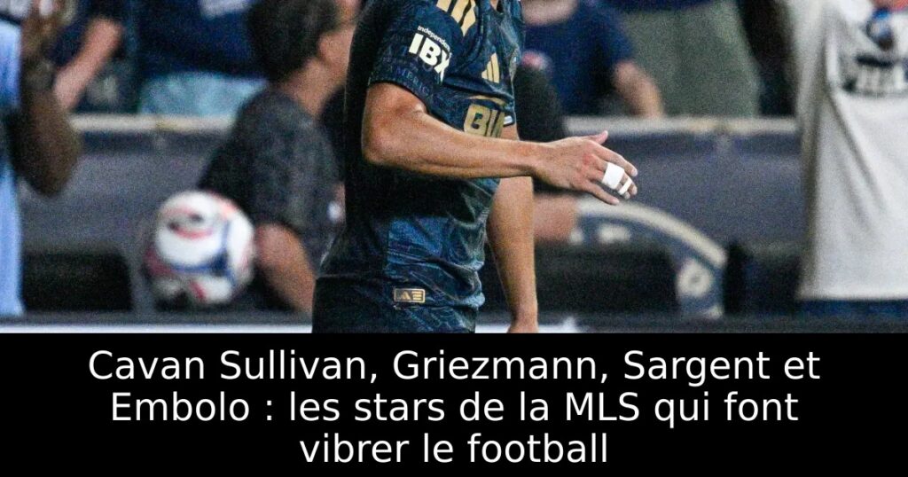 Cavan Sullivan, Griezmann, Sargent et Embolo : les stars de la MLS qui font vibrer le football