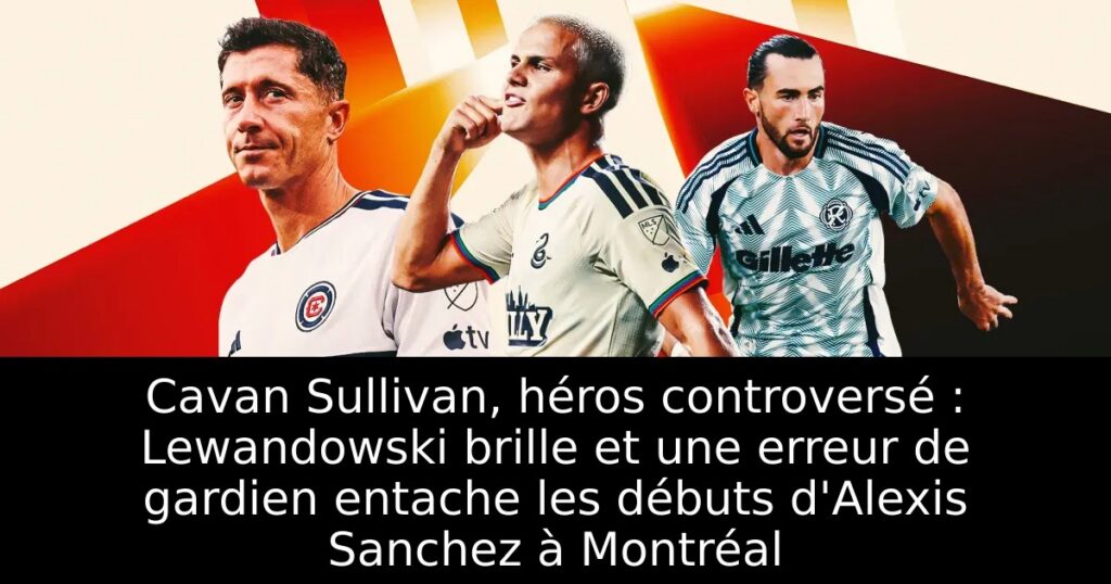 Cavan Sullivan, héros controversé : Lewandowski brille et une erreur de gardien entache les débuts d&rsquo;Alexis Sanchez à Montréal
