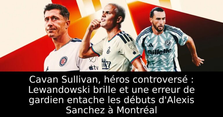 Cavan Sullivan, héros controversé : Lewandowski brille et une erreur de gardien entache les débuts d'Alexis Sanchez à Montréal