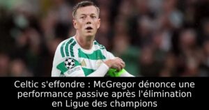 Celtic s&rsquo;effondre : McGregor dénonce une performance passive après l&rsquo;élimination en Ligue des champions