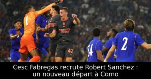 Cesc Fabregas recrute Robert Sanchez : un nouveau départ à Como